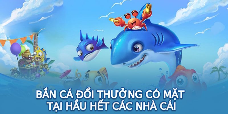 Bắn cá đổi thưởng có mặt tại hầu hết các nhà cái